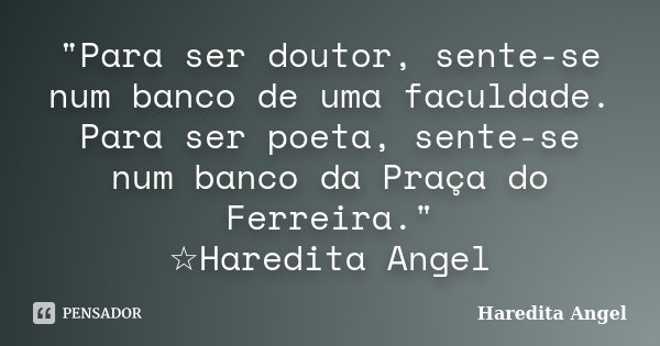 "Para ser doutor, sente-se num banco de uma faculdade. Para ser poeta, sente-se num banco da Praça do Ferreira." ☆Haredita Angel... Frase de Haredita Angel.