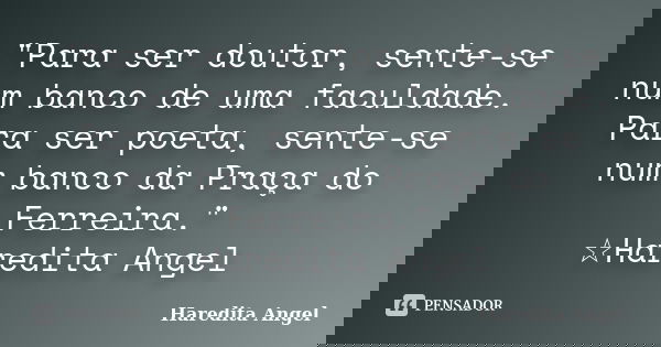 "Para ser doutor, sente-se num banco de uma faculdade. Para ser poeta, sente-se num banco da Praça do Ferreira." ☆Haredita Angel... Frase de Haredita Angel.