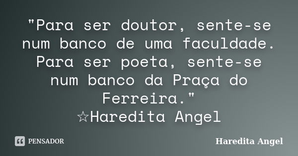 "Para ser doutor, sente-se num banco de uma faculdade. Para ser poeta, sente-se num banco da Praça do Ferreira." ☆Haredita Angel... Frase de Haredita Angel.