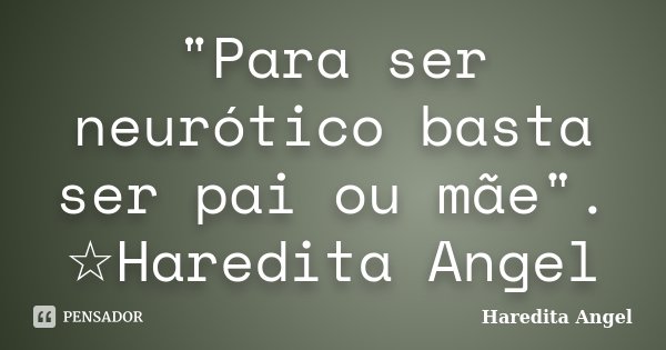 "Para ser neurótico basta ser pai ou mãe". ☆Haredita Angel... Frase de Haredita Angel.