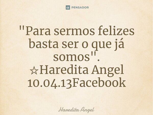 ⁠"Para sermos felizes basta ser o que já somos". ☆Haredita Angel 10.04.13Facebook... Frase de Haredita Angel.