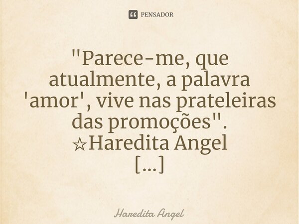 "⁠Parece-me, que atualmente, a palavra 'amor', vive nas prateleiras das promoções". ☆Haredita Angel 21.05.18... Frase de Haredita Angel.