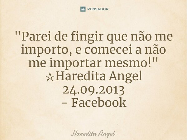 ⁠"Parei de fingir que não me importo, e comecei a não me importar mesmo!" ☆Haredita Angel 24.09.2013 - Facebook... Frase de Haredita Angel.