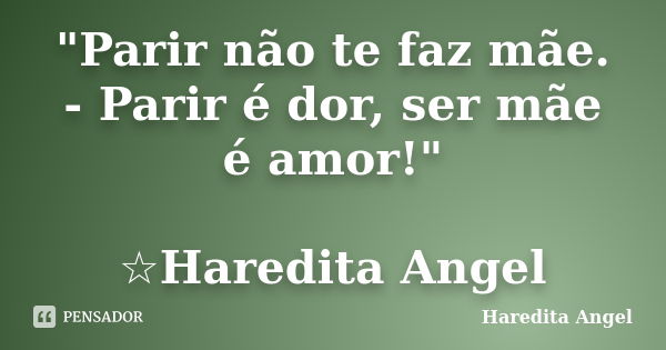 "Parir não te faz mãe. - Parir é dor, ser mãe é amor!" ☆Haredita Angel... Frase de Haredita Angel.