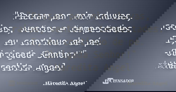 "Passam por mim chuvas, raios, ventos e tempestades. E, eu continuo de pé. -Obrigada Senhor!" ☆Haredita Angel... Frase de Haredita Angel.