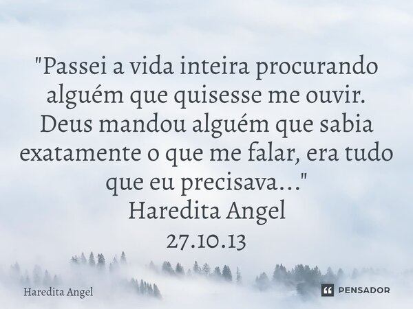 ⁠"Passei a vida inteira procurando alguém que quisesse me ouvir. Deus mandou alguém que sabia exatamente o que me falar, era tudo que eu precisava..."... Frase de Haredita Angel.