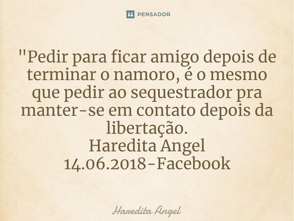 "Pedir para ficar amigo depois de terminar o namoro, é o mesmo que pedir ao sequestrador pra manter-se em contato depois da libertação. Haredita Angel 14.0... Frase de Haredita Angel.