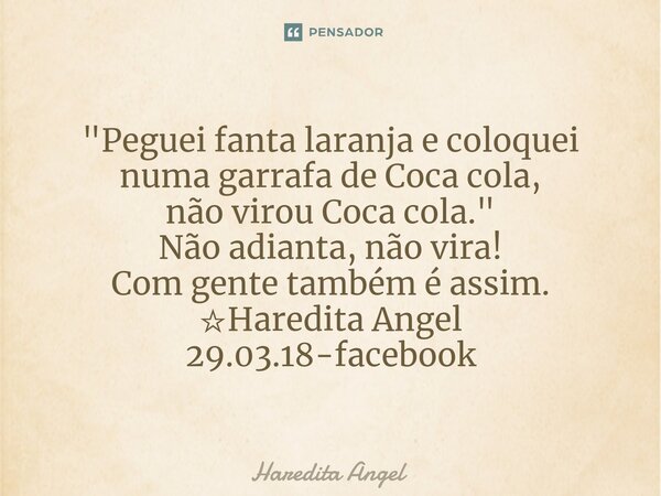 ⁠"Peguei fanta laranja e coloquei numa garrafa de Coca cola, não virou Coca cola." Não adianta, não vira! Com gente também é assim. ☆Haredita Angel 29... Frase de Haredita Angel.