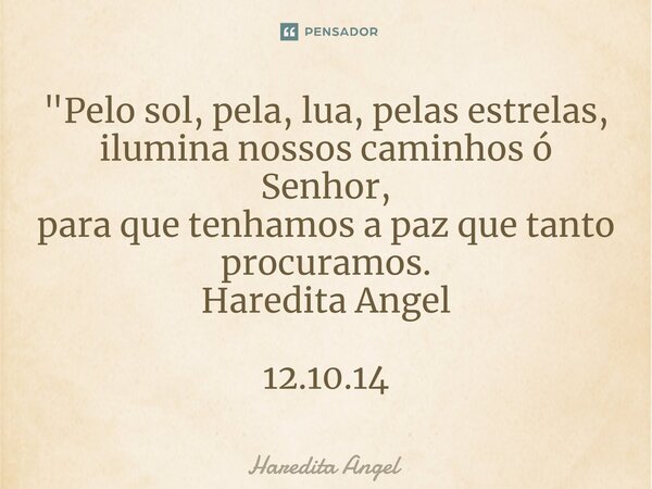 "Pelo sol, pela, lua, pelas estrelas, ilumina nossos caminhos ó Senhor, para que tenhamos a paz que tanto procuramos. Haredita Angel 12.10.14... Frase de Haredita Angel.