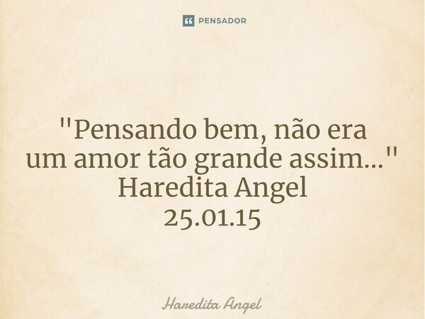 ⁠ "Pensando bem, não era um amor tão grande assim..." Haredita Angel 25.01.15... Frase de Haredita Angel.