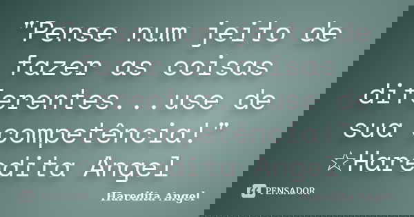 "Pense num jeito de fazer as coisas diferentes...use de sua competência!" ☆Haredita Angel... Frase de Haredita Angel.