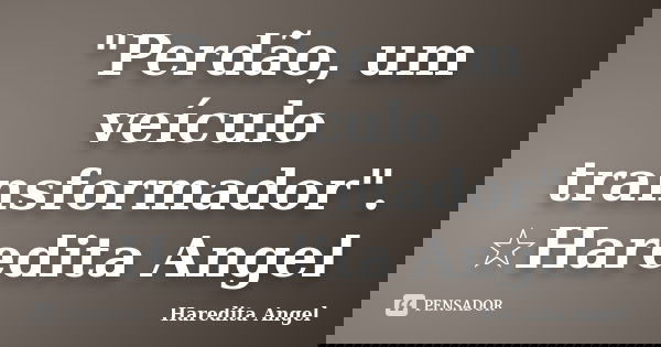 "Perdão, um veículo transformador". ☆Haredita Angel... Frase de Haredita Angel.