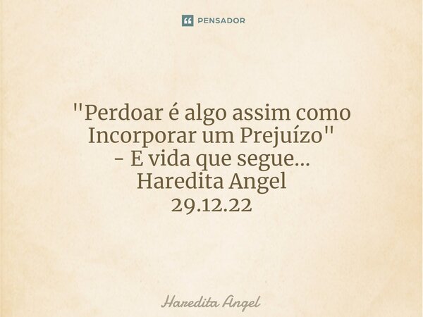 "Perdoar é algo assim como Incorporar um Prejuízo" - E vida que segue... Haredita Angel 29.12.22... Frase de Haredita Angel.