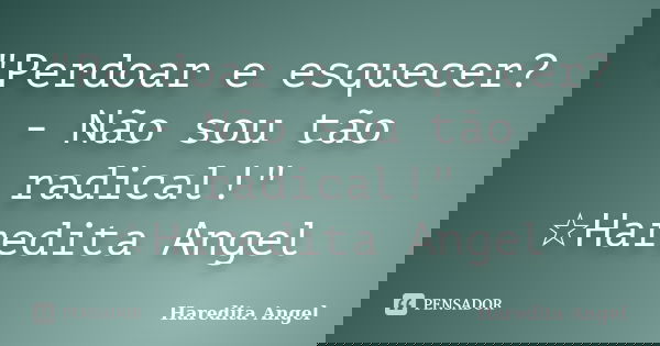 "Perdoar e esquecer? - Não sou tão radical!" ☆Haredita Angel... Frase de Haredita Angel.