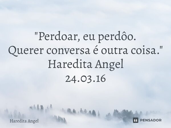 "Perdoar, eu perdôo. Querer conversa é outra coisa." Haredita Angel 24.03.16... Frase de Haredita Angel.