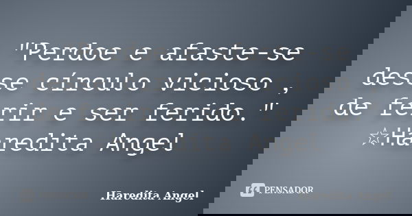 "Perdoe e afaste-se desse círculo vicioso , de ferir e ser ferido." ☆Haredita Angel... Frase de Haredita Angel.