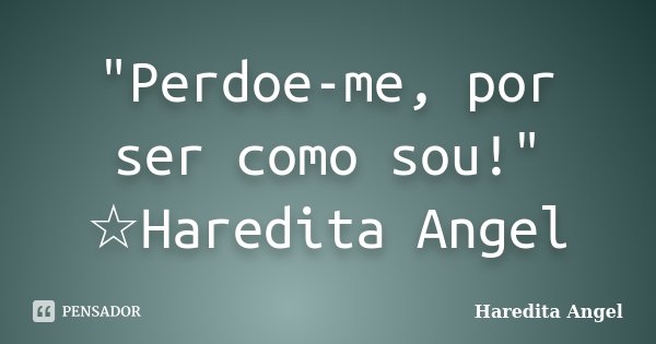 "Perdoe-me, por ser como sou!" ☆Haredita Angel... Frase de Haredita Angel.