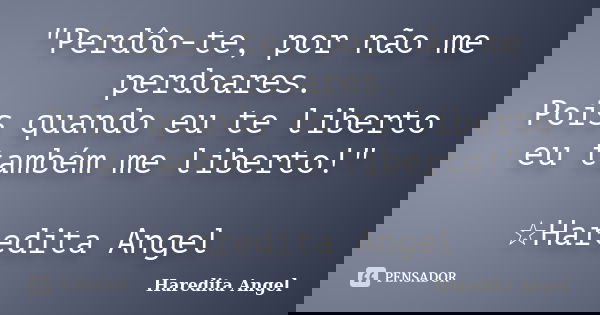 "Perdôo-te, por não me perdoares. Pois quando eu te liberto eu também me liberto!" ☆Haredita Angel... Frase de Haredita Angel.
