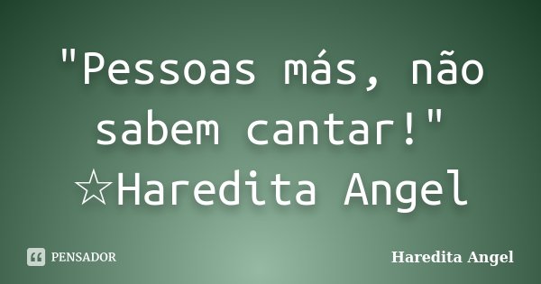 "Pessoas más, não sabem cantar!" ☆Haredita Angel... Frase de Haredita Angel.