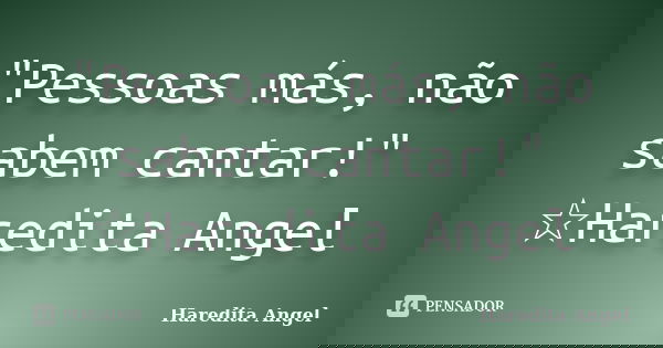 "Pessoas más, não sabem cantar!" ☆Haredita Angel... Frase de Haredita Angel.