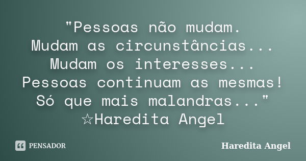 "Pessoas não mudam. Mudam as circunstâncias... Mudam os interesses... Pessoas continuam as mesmas! Só que mais malandras..." ☆Haredita Angel... Frase de Haredita Angel.