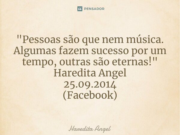 ⁠"Pessoas são que nem música. Algumas fazem sucesso por um tempo, outras são eternas!" Haredita Angel 25.09.2014 (Facebook)... Frase de Haredita Angel.