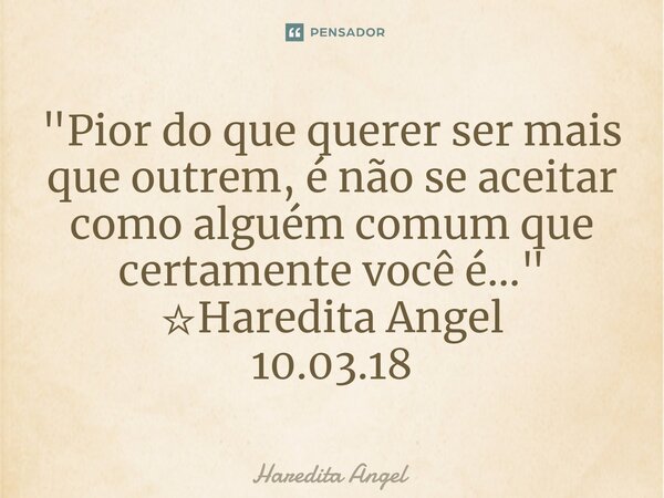 ⁠"Pior do que querer ser mais que outrem, é não se aceitar como alguém comum que certamente você é..." ☆Haredita Angel 10.03.18... Frase de Haredita Angel.