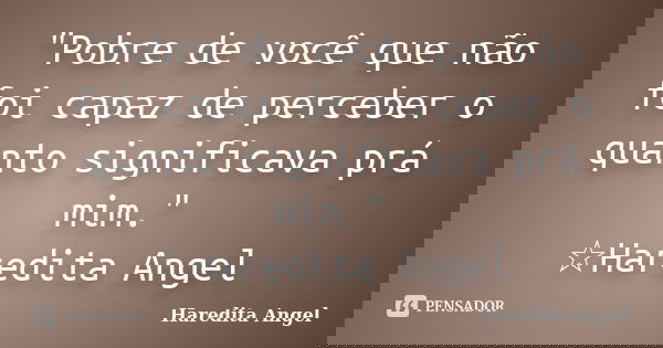 "Pobre de você que não foi capaz de perceber o quanto significava prá mim." ☆Haredita Angel... Frase de Haredita Angel.