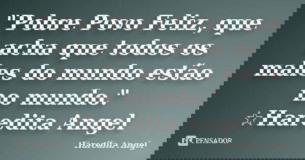 "Pobre Povo Feliz, que acha que todos os males do mundo estão no mundo." ☆Haredita Angel... Frase de Haredita Angel.