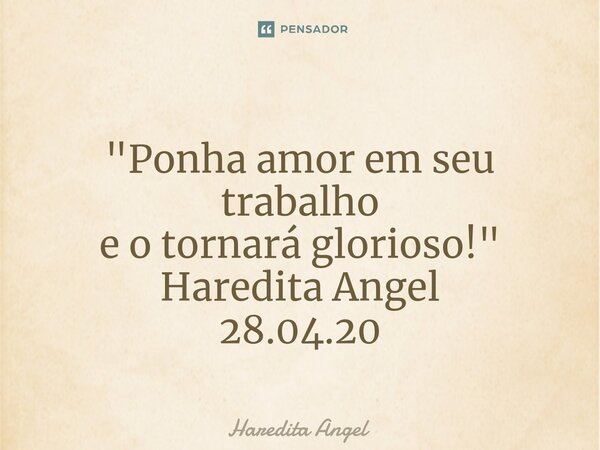 ⁠ "Ponha amor em seu trabalho e o tornará glorioso!" Haredita Angel 28.04.20... Frase de Haredita Angel.