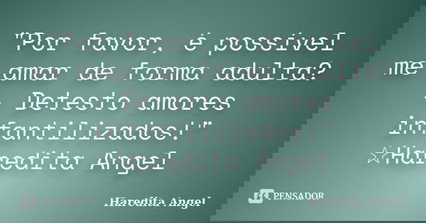"Por favor, é possível me amar de forma adulta? - Detesto amores infantilizados!" ☆Haredita Angel... Frase de Haredita Angel.