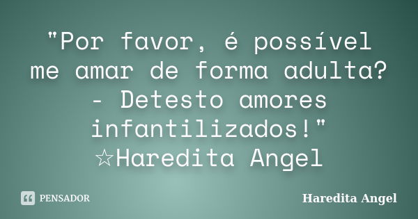 "Por favor, é possível me amar de forma adulta? - Detesto amores infantilizados!" ☆Haredita Angel... Frase de Haredita Angel.