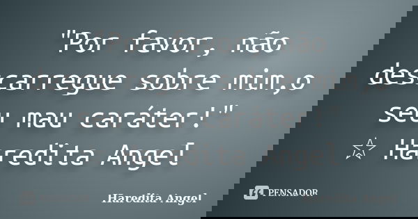 "Por favor, não descarregue sobre mim,o seu mau caráter!" ☆ Haredita Angel... Frase de Haredita Angel.