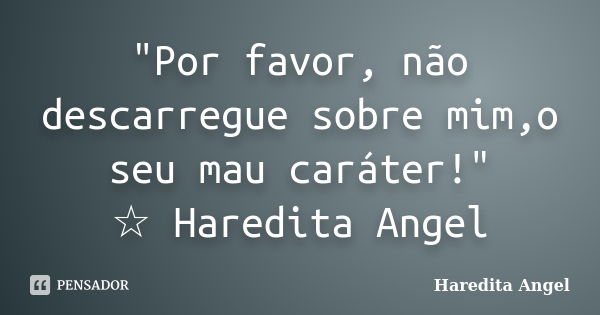 "Por favor, não descarregue sobre mim,o seu mau caráter!" ☆ Haredita Angel... Frase de Haredita Angel.