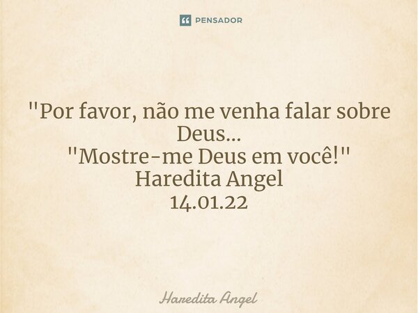 ⁠ "Por favor, não me venha falar sobre Deus... "Mostre-me Deus em você!" Haredita Angel 14.01.22... Frase de Haredita Angel.