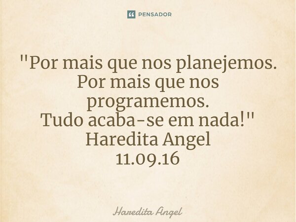 ⁠"Por mais que nos planejemos. Por mais que nos programemos. Tudo acaba-se em nada!" Haredita Angel 11.09.16... Frase de Haredita Angel.