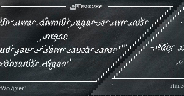"Por uma família paga-se um alto preço. -Mas, tudo que é bom custa caro!" ☆Haredita Angel... Frase de Haredita Angel.