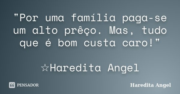 "Por uma família paga-se um alto prêço. Mas, tudo que é bom custa caro!" ☆Haredita Angel... Frase de Haredita Angel.