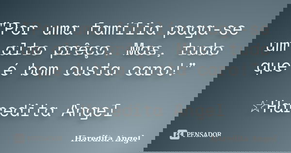 "Por uma família paga-se um alto prêço. Mas, tudo que é bom custa caro!" ☆Haredita Angel... Frase de Haredita Angel.