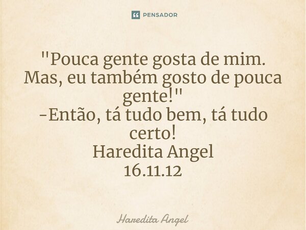 ⁠"Pouca gente gosta de mim. Mas, eu também gosto de pouca gente!" -Então, tá tudo bem, tá tudo certo! Haredita Angel 16.11.12... Frase de Haredita Angel.