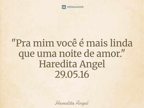 ⁠ "Pra mim você é mais linda que uma noite de amor." Haredita Angel 29.05.16... Frase de Haredita Angel.