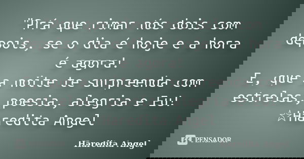 "Prá que rimar nós dois com depois, se o dia é hoje e a hora é agora! E, que a noite te surpreenda com estrelas, poesia, alegria e Eu! ☆Haredita Angel... Frase de Haredita Angel.
