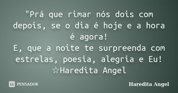 "Prá que rimar nós dois com depois, se o dia é hoje e a hora é agora! E, que a noite te surpreenda com estrelas, poesia, alegria e Eu! ☆Haredita Angel... Frase de Haredita Angel.