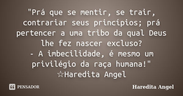 "Prá que se mentir, se trair, contrariar seus princípios; prá pertencer a uma tribo da qual Deus lhe fez nascer excluso? - A imbecilidade, é mesmo um privi... Frase de Haredita Angel.