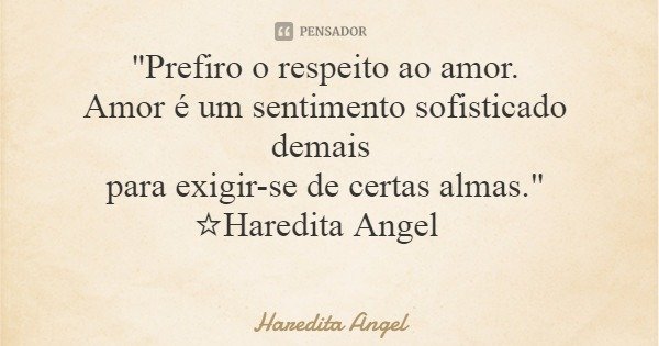 "Prefiro o respeito ao amor. Amor é um sentimento sofisticado demais para exigir-se de certas almas." ☆Haredita Angel... Frase de Haredita Angel.