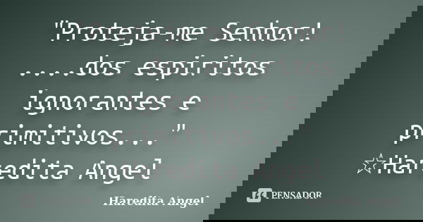 "Proteja-me Senhor! ....dos espiritos ignorantes e primitivos..." ☆Haredita Angel... Frase de Haredita Angel.