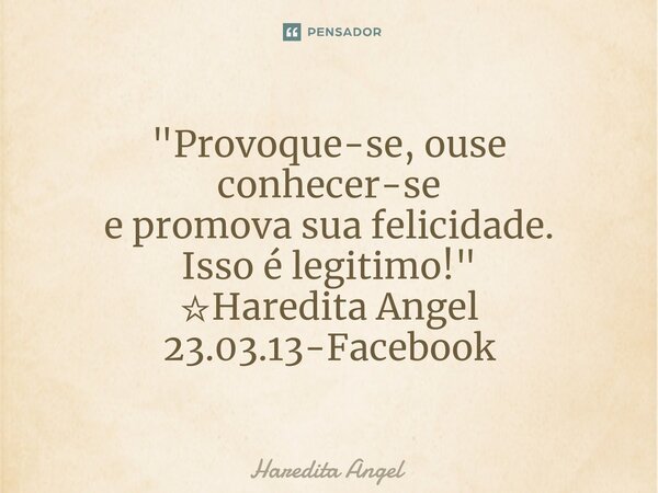 ⁠"Provoque-se, ouse conhecer-se e promova sua felicidade. Isso é legitimo!" ☆Haredita Angel 23.03.13-Facebook... Frase de Haredita Angel.