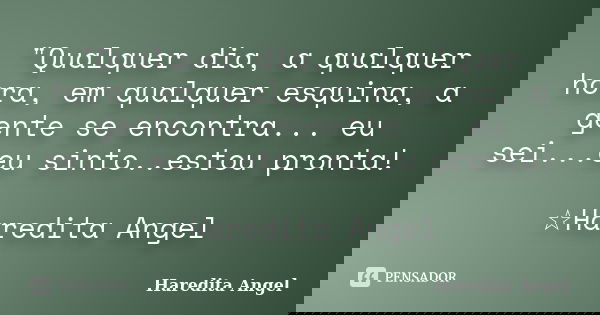 "Qualquer dia, a qualquer hora, em qualquer esquina, a gente se encontra... eu sei...eu sinto..estou pronta! ☆Haredita Angel... Frase de Haredita Angel.