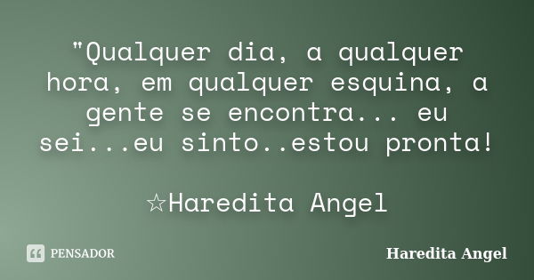 "Qualquer dia, a qualquer hora, em qualquer esquina, a gente se encontra... eu sei...eu sinto..estou pronta! ☆Haredita Angel... Frase de Haredita Angel.