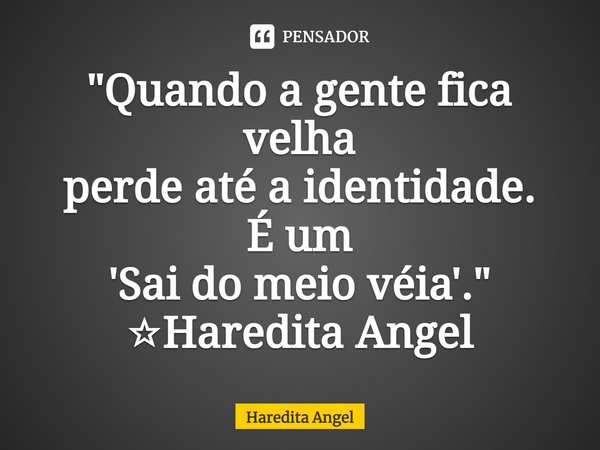 ⁠"Quando a gente fica velha
perde até a identidade.
É um
'Sai do meio véia'."
☆Haredita Angel... Frase de Haredita Angel.